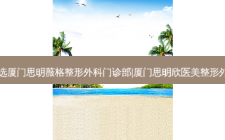 厦门玻尿酸性价比高的整形医院排名,当选厦门思明薇格整形外科门诊部|厦门思明欣医美整形外科|厦门美丽星后整形外科门诊等玻尿酸