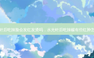 水光针后吃辣脸会发红发烫吗，水光针后吃辣椒有些红肿怎么办