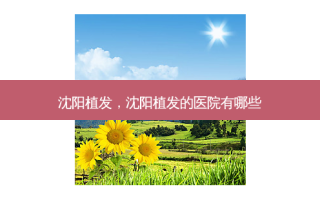 沈阳植发，沈阳植发的医院有哪些