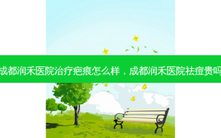 成都润禾医院治疗疤痕怎么样，成都润禾医院祛痘贵吗
