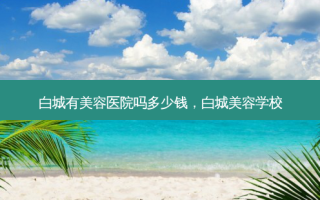 白城有美容医院吗多少钱，白城美容学校