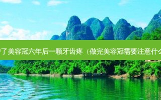 带了美容冠六年后一颗牙齿疼（做容冠需要注意什么）