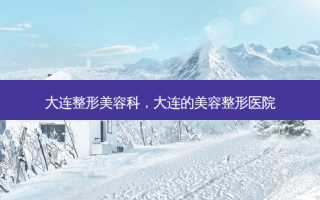 大连整形美容科，大连的美容整形医院