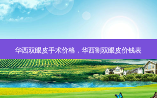 华西双眼皮手术价格，华西割双眼皮价钱表