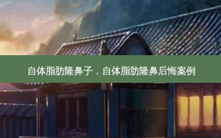 自体脂肪隆鼻子，自体脂肪隆鼻后悔案例