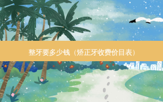 整牙要多少钱（矫正牙收费价目表）