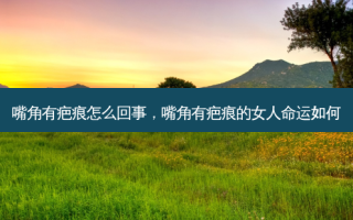 嘴角有疤痕怎么回事，嘴角有疤痕的女人命运如何