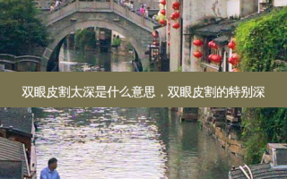 双眼皮割太深是什么意思，双眼皮割的特别深