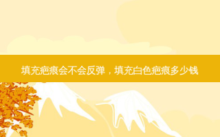 填充疤痕会不会反弹，填充白色疤痕多少钱