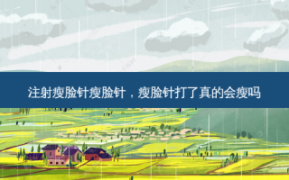 注射瘦脸针瘦脸针，瘦脸针打了真的会瘦吗