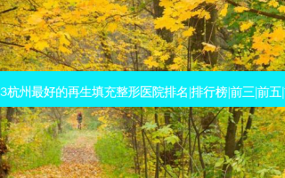 2023杭州好的再生填充整形医院排名|排行榜|前三|前五|前十