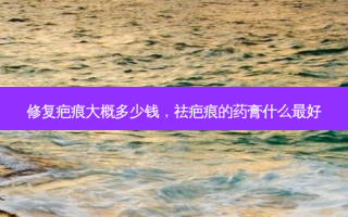 修复疤痕大概多少钱，祛疤痕的药膏什么 *** 