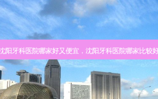 沈阳牙科医院哪家好又便宜，沈阳牙科医院哪家比较好