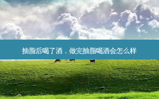 抽脂后喝了酒，做完抽脂喝酒会怎么样