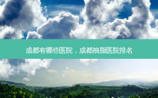 成都有哪些医院，成都抽脂医院排名
