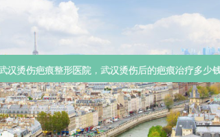武汉烫伤疤痕整形医院，武汉烫伤后的疤痕多少钱