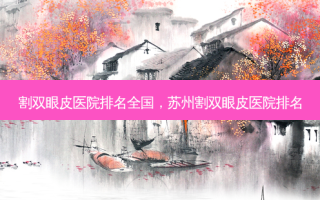 割双眼皮医院排名全国，苏州割双眼皮医院排名