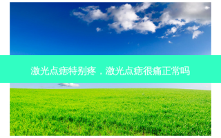 激光点痣特别疼，激光点痣很痛正常吗