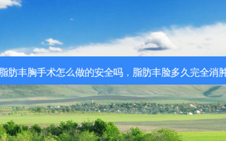 脂肪丰胸手术怎么做的 *** 吗，脂肪丰脸多久完全消肿