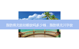 脂肪填充能祛眼纹吗多少钱，脂肪填充川字纹