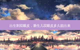 出生割双眼皮，新生儿双眼皮多久能出来