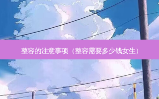 整容的注意事项（整容需要多少钱女生）