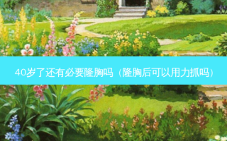 40岁了还有必要隆胸吗（隆胸后可以用力抓吗）