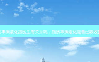 脂肪丰胸液化跟医生有关系吗，脂肪丰胸液化能自己吸收掉吗