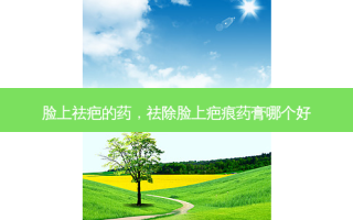 脸上祛疤的药，祛除脸上疤痕药膏哪个好