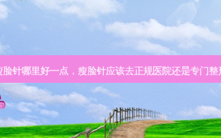整容打瘦脸针哪里好一点，瘦脸针应该去正规医院还是专门整形医院好