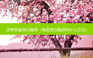 怎样快速美白脸部（我想美白脸部有什么 *** ）