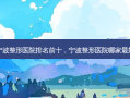 宁波整形医院排名前十，宁波整形医院哪家 *** 