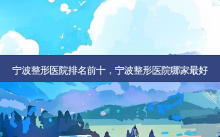 宁波整形医院排名前十，宁波整形医院哪家 *** 
