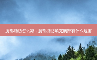 腿部脂肪怎么减，腿部脂肪填充胸部有什么危害