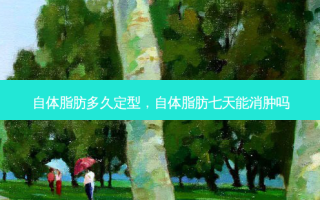 自体脂肪多久定型，自体脂肪七天能消肿吗