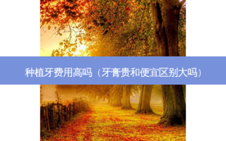 种植牙费用高吗（牙膏贵和便宜区别大吗）