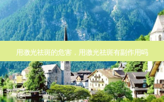 用激光祛斑的危害，用激光祛斑有副作用吗