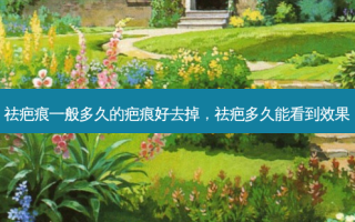 祛疤痕一般多久的疤痕好去掉，祛疤多久能看到效果