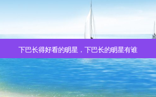 下巴长得好看的明星，下巴长的明星有谁