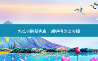 怎么去除新疤痕，新疤痕怎么去掉