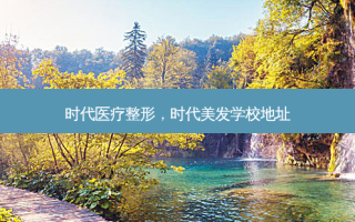 时代医疗整形，时代美发学校地址