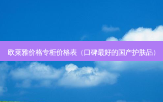 欧莱雅价格专柜价格表（口碑好的国产护肤品）