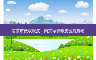 南京市做双眼皮，南京做双眼皮医院排名