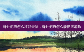 缝针疤痕怎么才能去除，缝针疤痕怎么能彻底消除