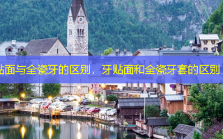 贴面与全瓷牙的区别，牙贴面和全瓷牙套的区别