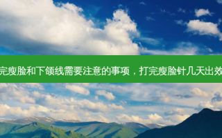 打完瘦脸和下颌线需要注意的事项，打完瘦脸针几天出效果