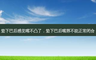 垫下巴后感觉嘴不凸了，垫下巴后嘴唇不能正常闭合