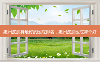 惠州皮肤科好的医院排名，惠州皮肤医院哪个好