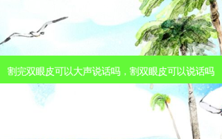 割完双眼皮可以大声说话吗，割双眼皮可以说话吗