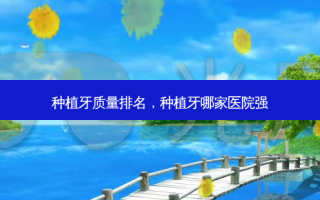 种植牙质量排名，种植牙哪家医院强